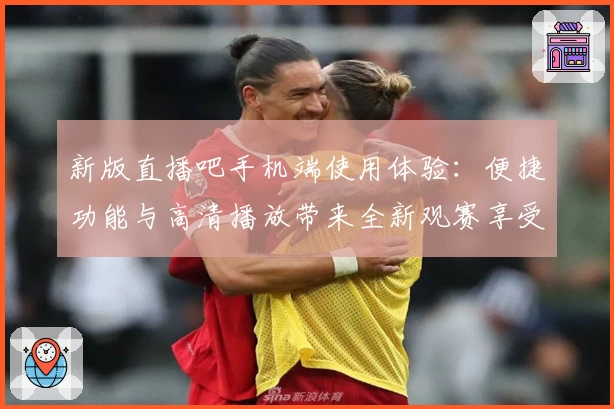 新版直播吧手机端使用体验：便捷功能与高清播放带来全新观赛享受