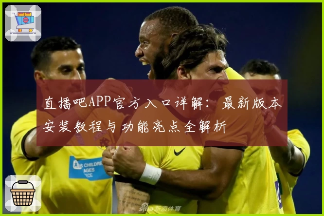 直播吧APP官方入口详解:最新版本安装教程与功能亮点全解析
