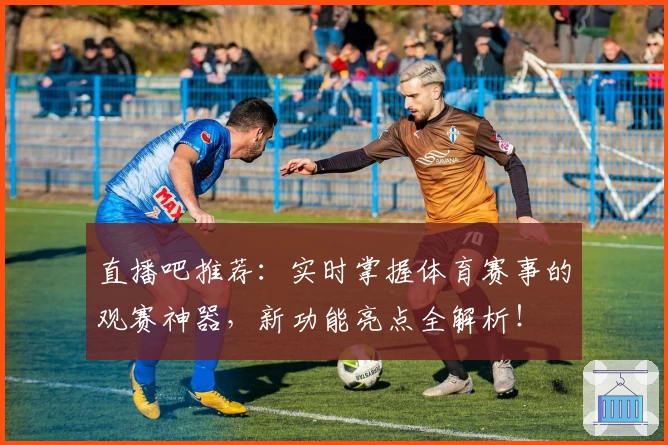 直播吧推荐：实时掌握体育赛事的观赛神器，新功能亮点全解析！