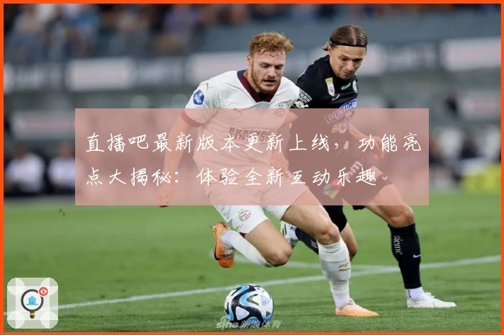 直播吧最新版本更新上线，功能亮点大揭秘：体验全新互动乐趣