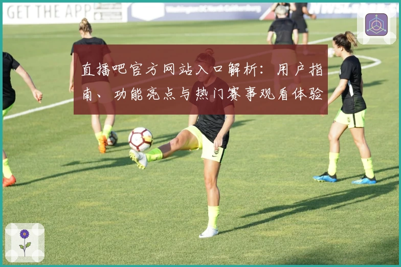 直播吧官方网站入口解析：用户指南、功能亮点与热门赛事观看体验详解