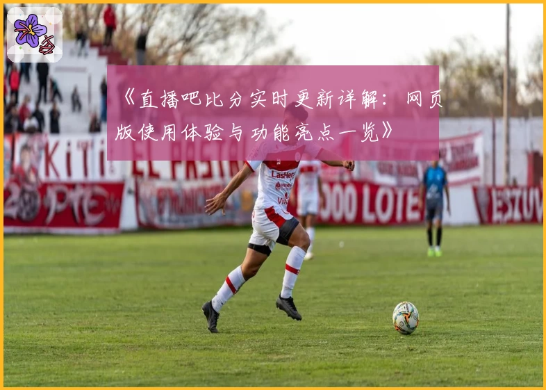 《直播吧比分实时更新详解：网页版使用体验与功能亮点一览》