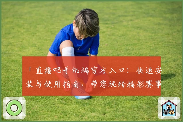 「直播吧手机端官方入口：快速安装与使用指南，带您玩转精彩赛事直播」