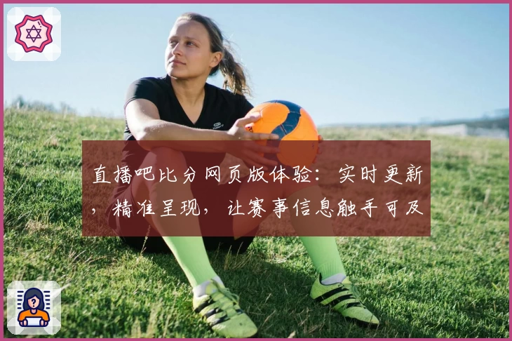 直播吧比分网页版体验：实时更新，精准呈现，让赛事信息触手可及