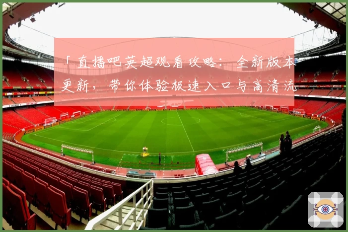 「直播吧英超观看攻略:全新版本更新,带你体验极速入口与高清流畅画质」