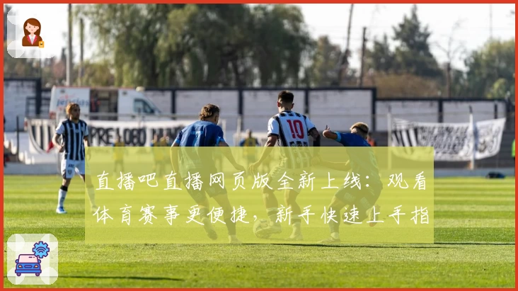 直播吧直播网页版全新上线：观看体育赛事更便捷，新手快速上手指南