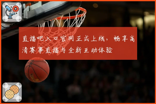 直播吧入口官网正式上线，畅享高清赛事直播与全新互动体验