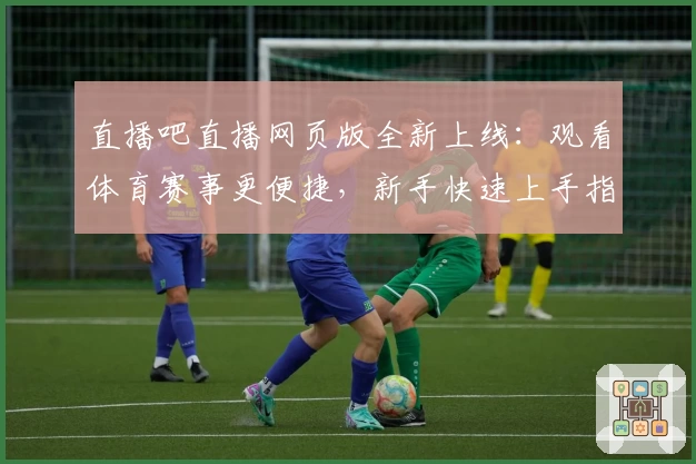 直播吧直播网页版全新上线:观看体育赛事更便捷,新手快速上手指南