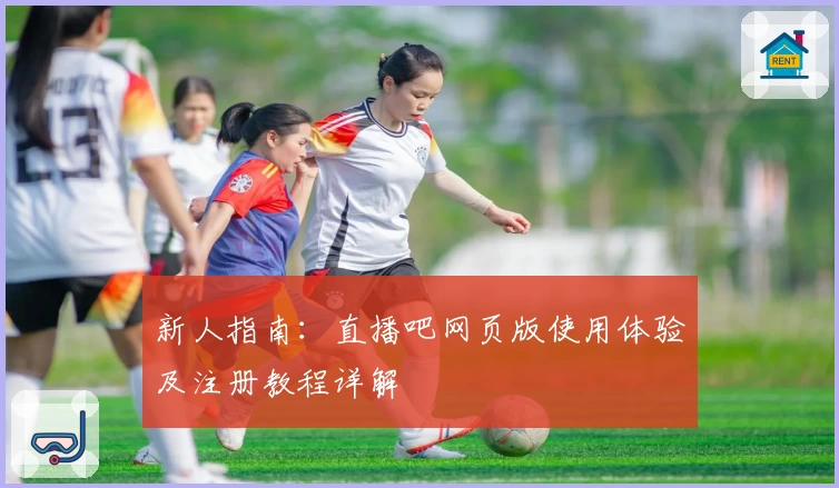 新人指南：直播吧网页版使用体验及注册教程详解
