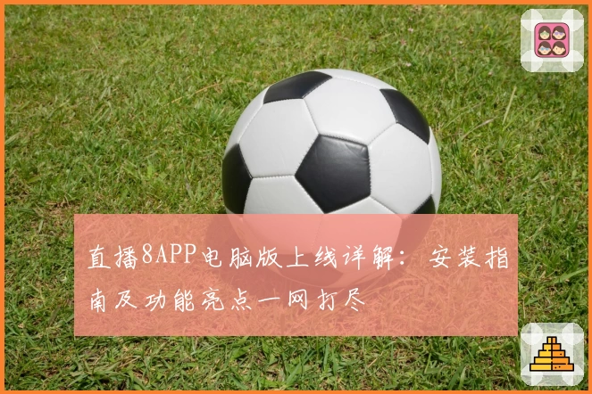 直播8APP电脑版上线详解：安装指南及功能亮点一网打尽