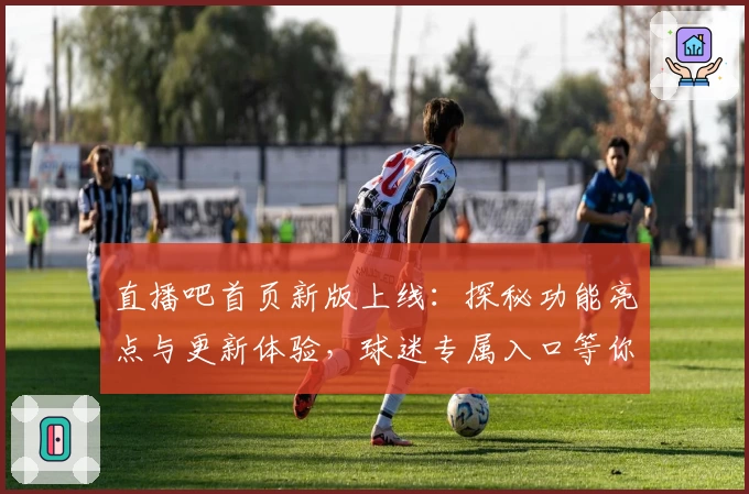 直播吧首页新版上线：探秘功能亮点与更新体验，球迷专属入口等你来发现