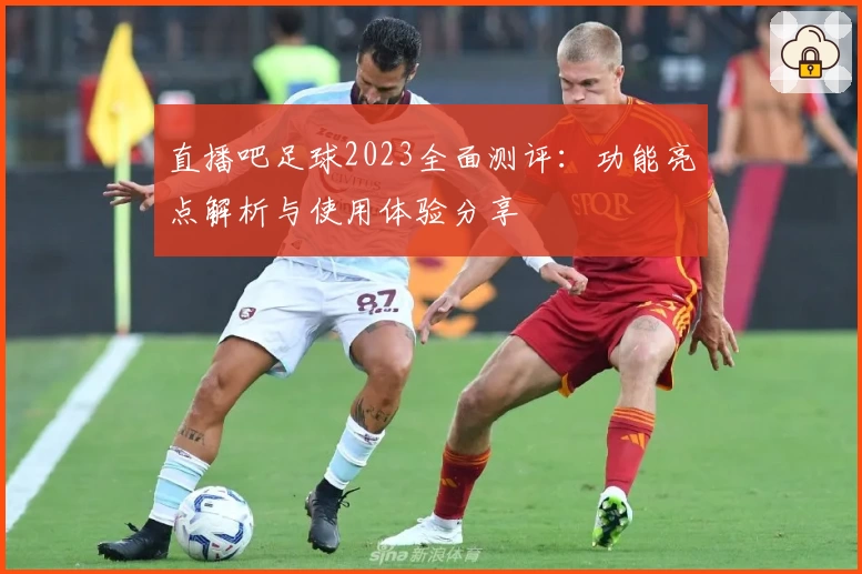 直播吧足球2023全面测评：功能亮点解析与使用体验分享