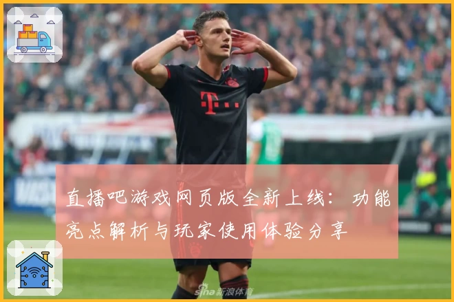 直播吧游戏网页版全新上线：功能亮点解析与玩家使用体验分享
