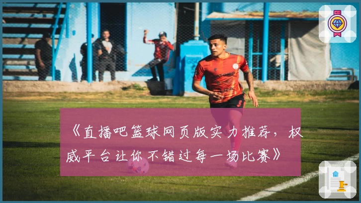 《直播吧篮球网页版实力推荐，权威平台让你不错过每一场比赛》