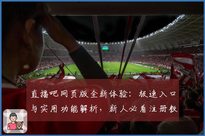 直播吧网页版全新体验：极速入口与实用功能解析，新人必看注册教程与使用指南