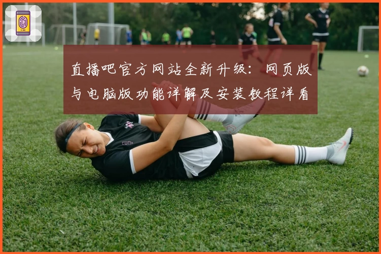 直播吧官方网站全新升级：网页版与电脑版功能详解及安装教程详看这里