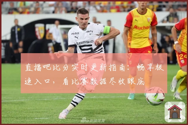 直播吧比分实时更新指南：畅享极速入口，看比赛数据尽收眼底