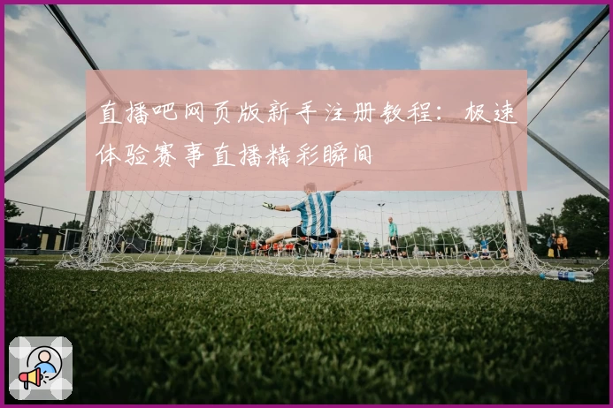 直播吧网页版新手注册教程：极速体验赛事直播精彩瞬间