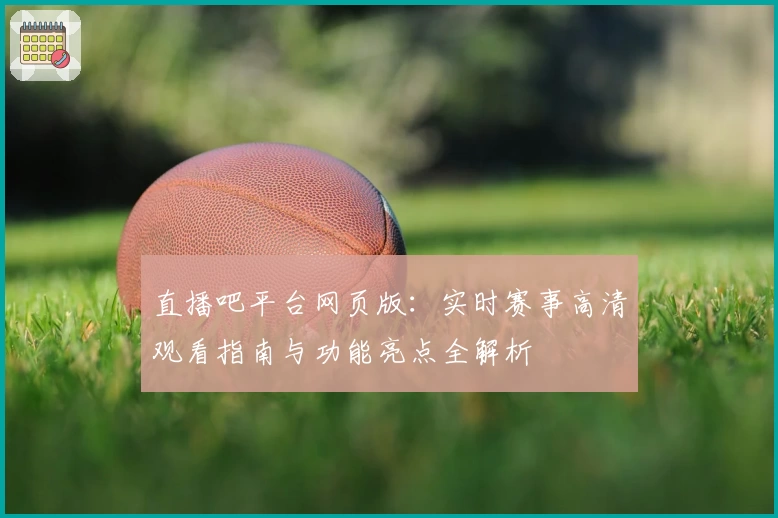 直播吧平台网页版：实时赛事高清观看指南与功能亮点全解析