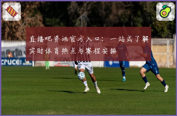 直播吧资讯官方入口:一站式了解实时体育热点与赛程安排