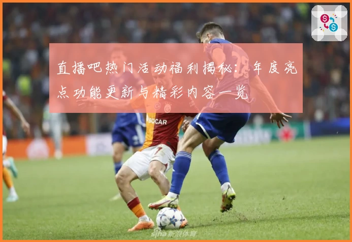 直播吧热门活动福利揭秘：年度亮点功能更新与精彩内容一览