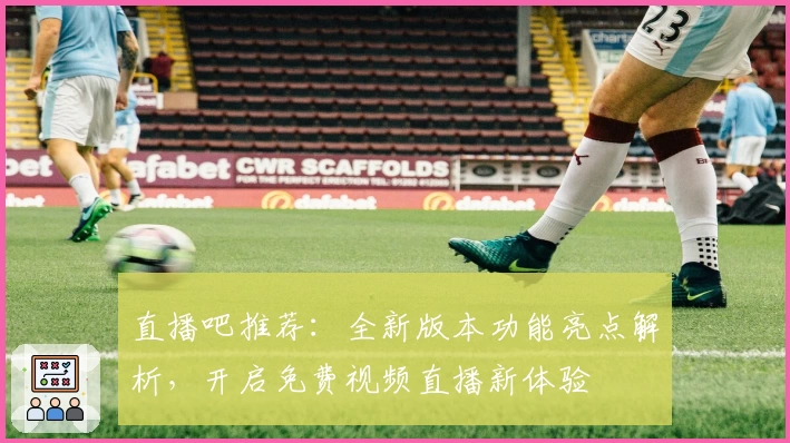 直播吧推荐：全新版本功能亮点解析，开启免费视频直播新体验