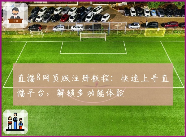 直播8网页版注册教程：快速上手直播平台，解锁多功能体验