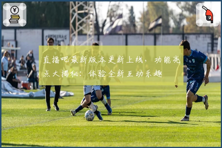 直播吧最新版本更新上线，功能亮点大揭秘：体验全新互动乐趣