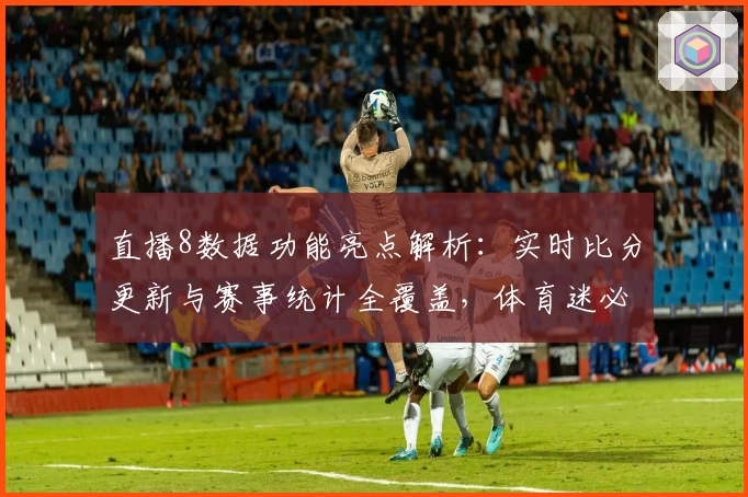 直播8数据功能亮点解析：实时比分更新与赛事统计全覆盖，体育迷必备工具