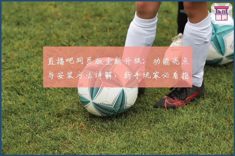 直播吧网页版全新升级:功能亮点与安装方法详解,新手玩家必看指南