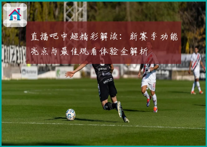 直播吧中超精彩解读：新赛季功能亮点与最佳观看体验全解析