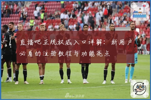 直播吧正规权威入口详解：新用户必看的注册教程与功能亮点