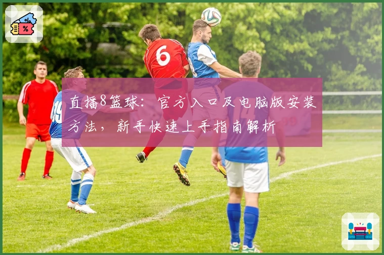 直播8篮球：官方入口及电脑版安装方法，新手快速上手指南解析