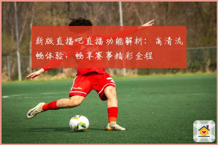新版直播吧直播功能解析：高清流畅体验，畅享赛事精彩全程