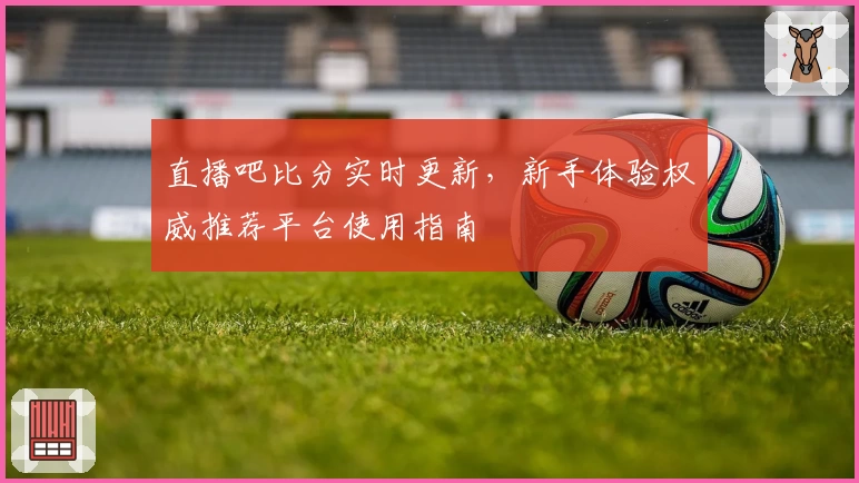 直播吧比分实时更新，新手体验权威推荐平台使用指南