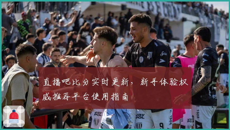 直播吧比分实时更新，新手体验权威推荐平台使用指南