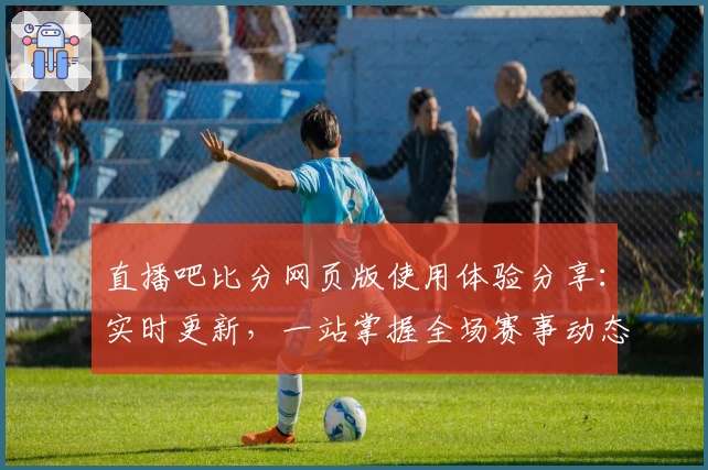 直播吧比分网页版使用体验分享：实时更新，一站掌握全场赛事动态
